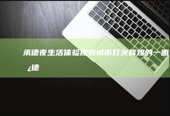 承德夜生活体验：探索城市灯火辉煌的一面 (承德夜生活体验馆地址)