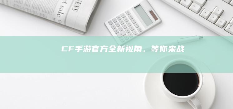 CF手游官方：全新视角，等你来战！